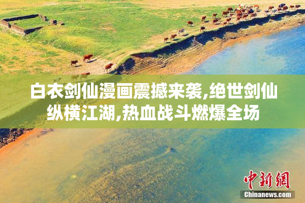 白衣剑仙漫画震撼来袭,绝世剑仙纵横江湖,热血战斗燃爆全场