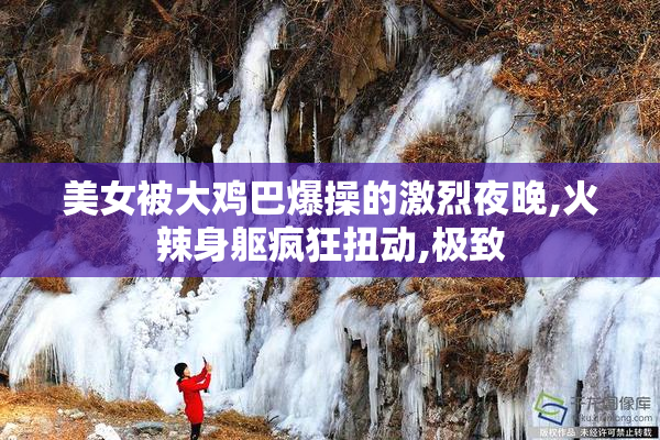 美女被大鸡巴爆操的激烈夜晚,火辣身躯疯狂扭动,极致