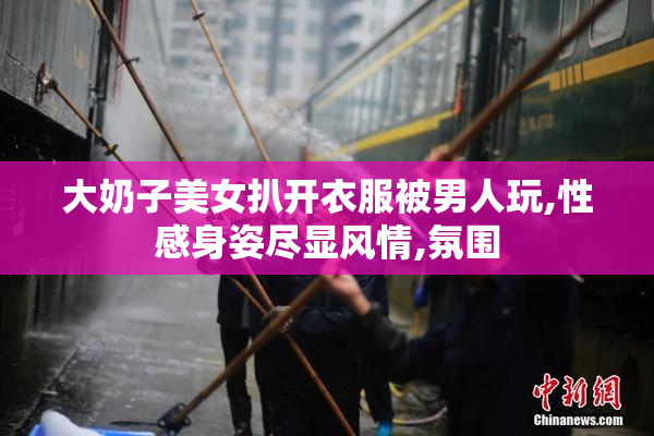 大奶子美女扒开衣服被男人玩,性感身姿尽显风情,氛围