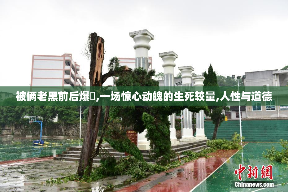被俩老黑前后爆肏,一场惊心动魄的生死较量,人性与道德