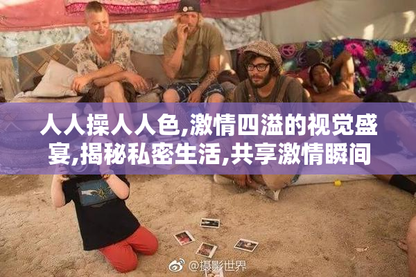 人人操人人色,激情四溢的视觉盛宴,揭秘私密生活,共享激情瞬间