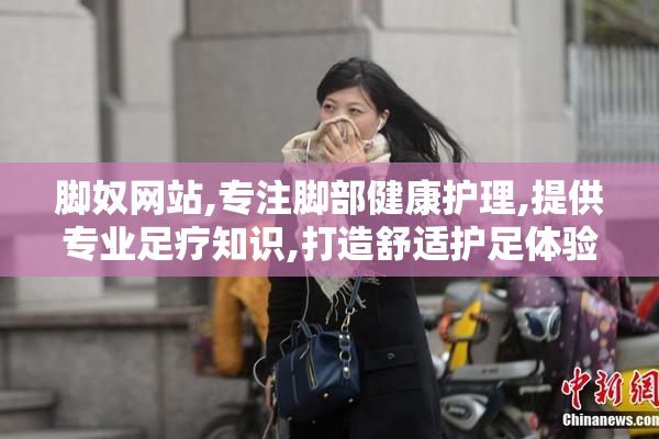 脚奴网站,专注脚部健康护理,提供专业足疗知识,打造舒适护足体验
