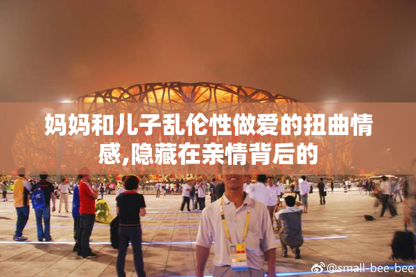 妈妈和儿子乱伦性做爱的扭曲情感,隐藏在亲情背后的