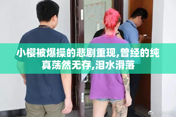 小樱被爆操的悲剧重现,曾经的纯真荡然无存,泪水滑落