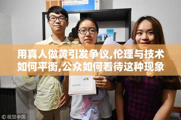 用真人做黄引发争议,伦理与技术如何平衡,公众如何看待这种现象