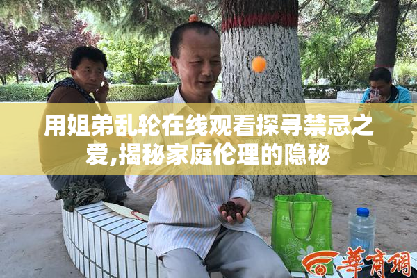 用姐弟乱轮在线观看探寻禁忌之爱,揭秘家庭伦理的隐秘
