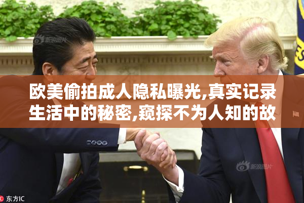 欧美偷拍成人隐私曝光,真实记录生活中的秘密,窥探不为人知的故事