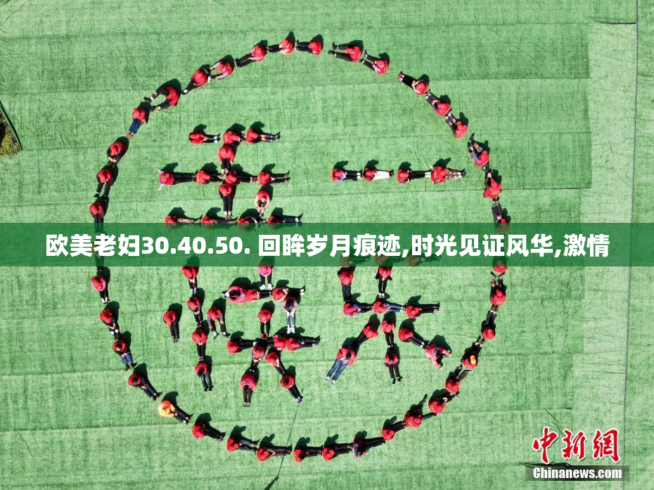 欧美老妇30.40.50. 回眸岁月痕迹,时光见证风华,激情