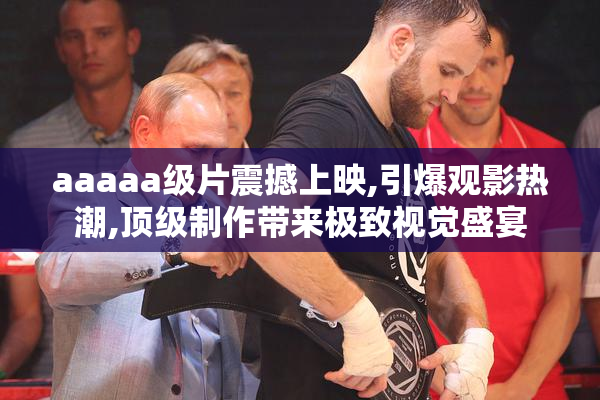 aaaaa级片震撼上映,引爆观影热潮,顶级制作带来极致视觉盛宴
