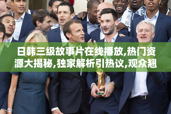 日韩三级故事片在线播放,热门资源大揭秘,独家解析引热议,观众翘首