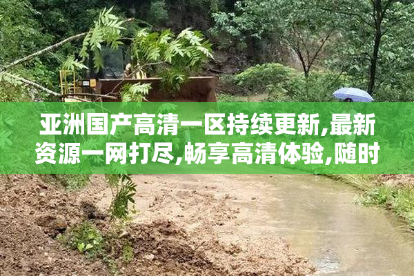 亚洲国产高清一区持续更新,最新资源一网打尽,畅享高清体验,随时