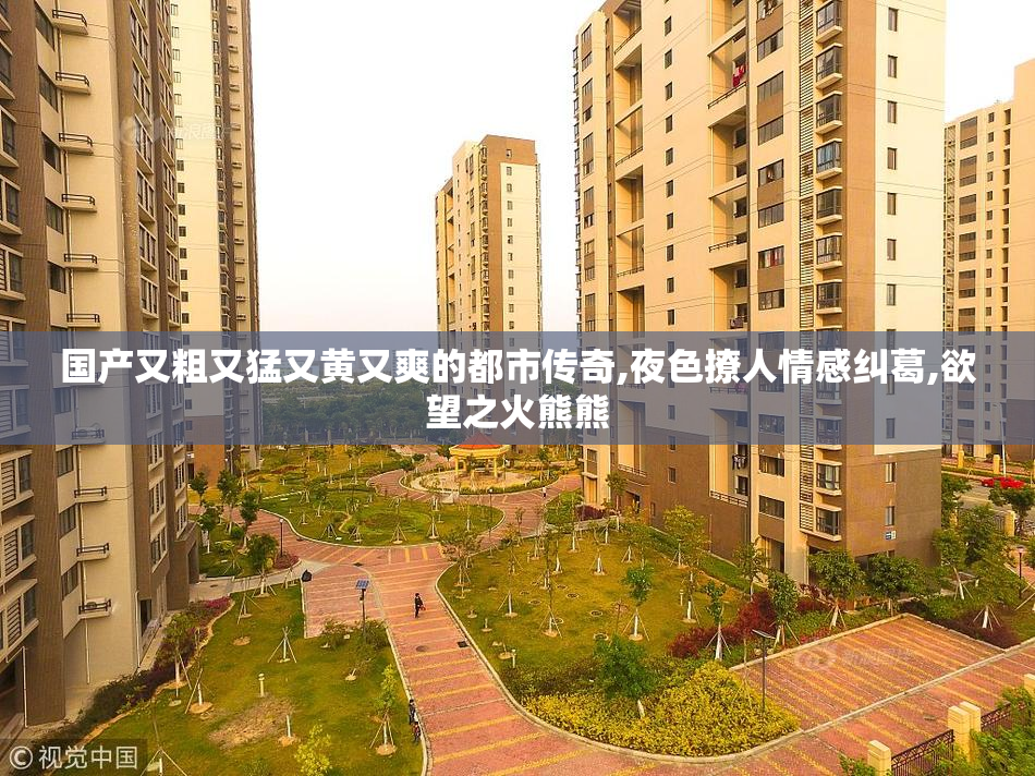 国产又粗又猛又黄又爽的都市传奇,夜色撩人情感纠葛,欲望之火熊熊