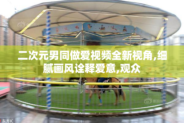 二次元男同做爱视频全新视角,细腻画风诠释爱意,观众