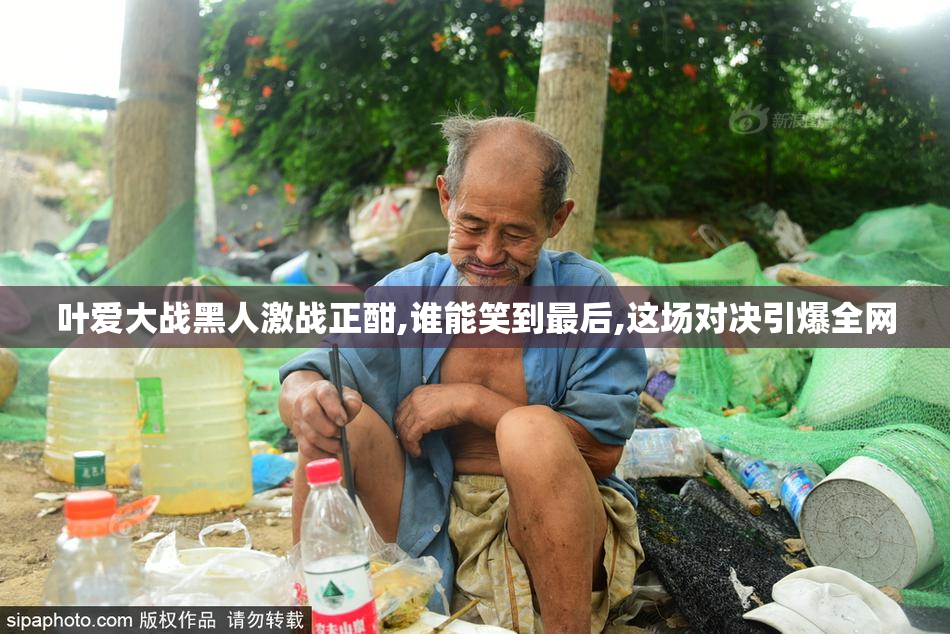叶爱大战黑人激战正酣,谁能笑到最后,这场对决引爆全网