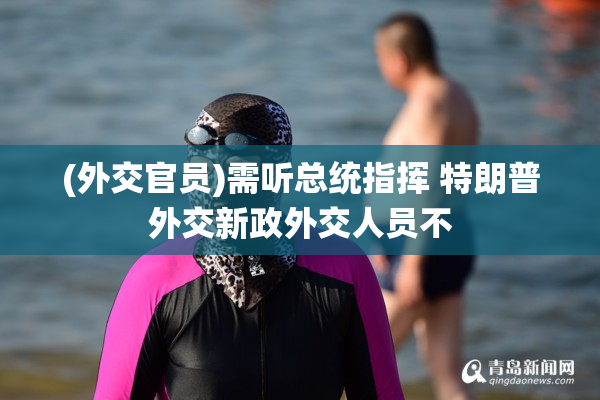 (外交官员)需听总统指挥 特朗普外交新政外交人员不