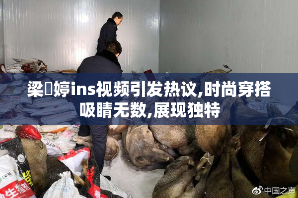 梁婖婷ins视频引发热议,时尚穿搭吸睛无数,展现独特