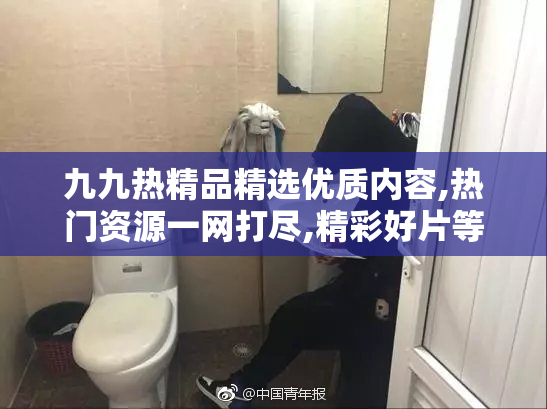 九九热精品精选优质内容,热门资源一网打尽,精彩好片等你来发现