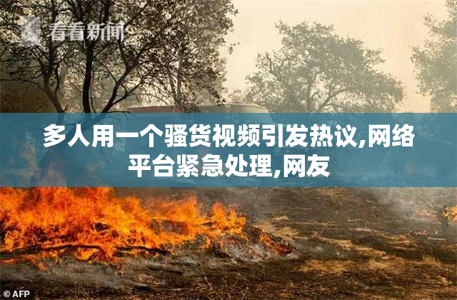 多人用一个骚货视频引发热议,网络平台紧急处理,网友