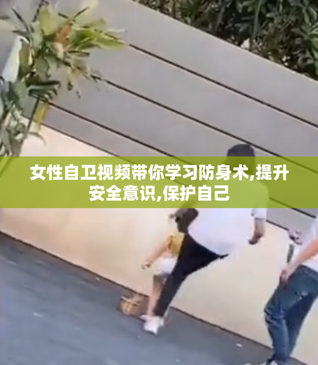 女性自卫视频带你学习防身术,提升安全意识,保护自己