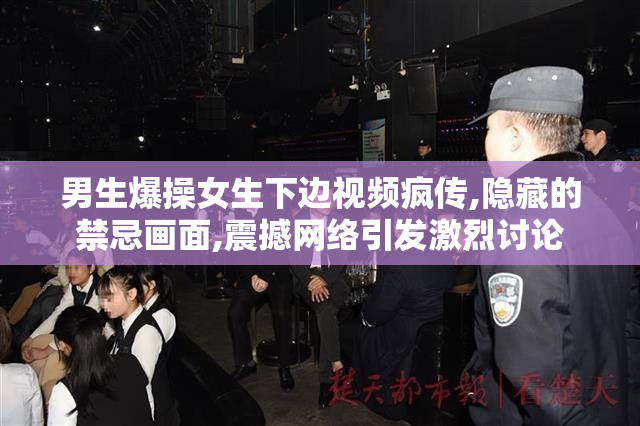 男生爆操女生下边视频疯传,隐藏的禁忌画面,震撼网络引发激烈讨论