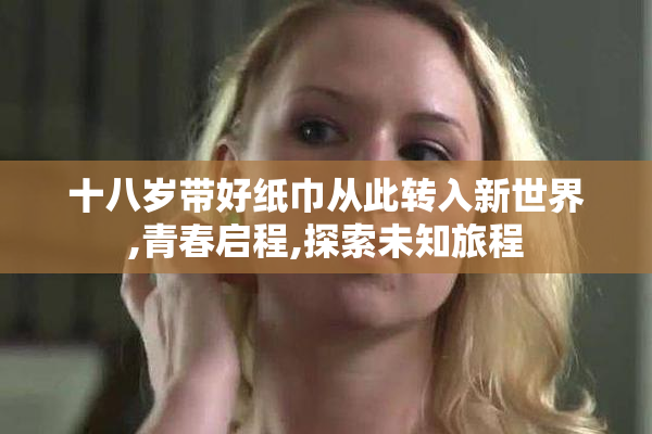 十八岁带好纸巾从此转入新世界,青春启程,探索未知旅程