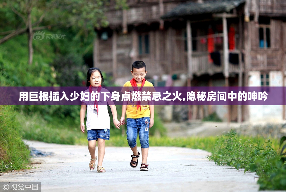 用巨根插入少妇的下身点燃禁忌之火,隐秘房间中的呻吟