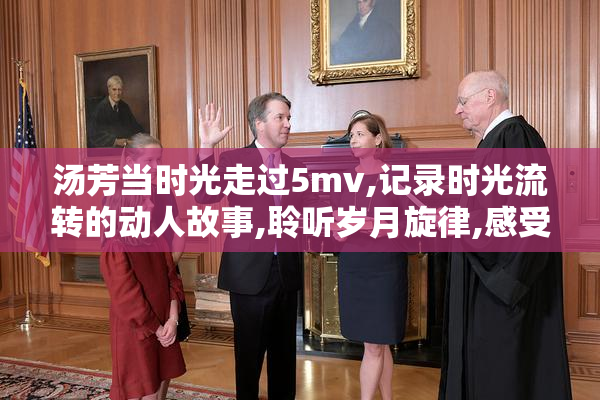 汤芳当时光走过5mv,记录时光流转的动人故事,聆听岁月旋律,感受