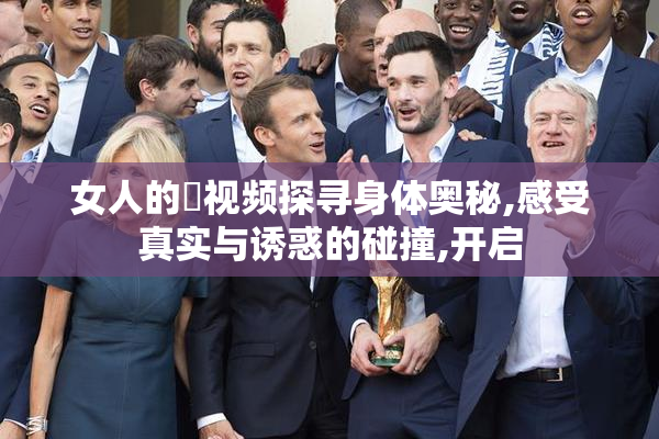 女人的屄视频探寻身体奥秘,感受真实与诱惑的碰撞,开启