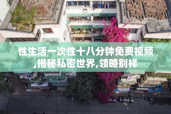 性生活一次性十八分钟免费视频,揭秘私密世界,领略别样