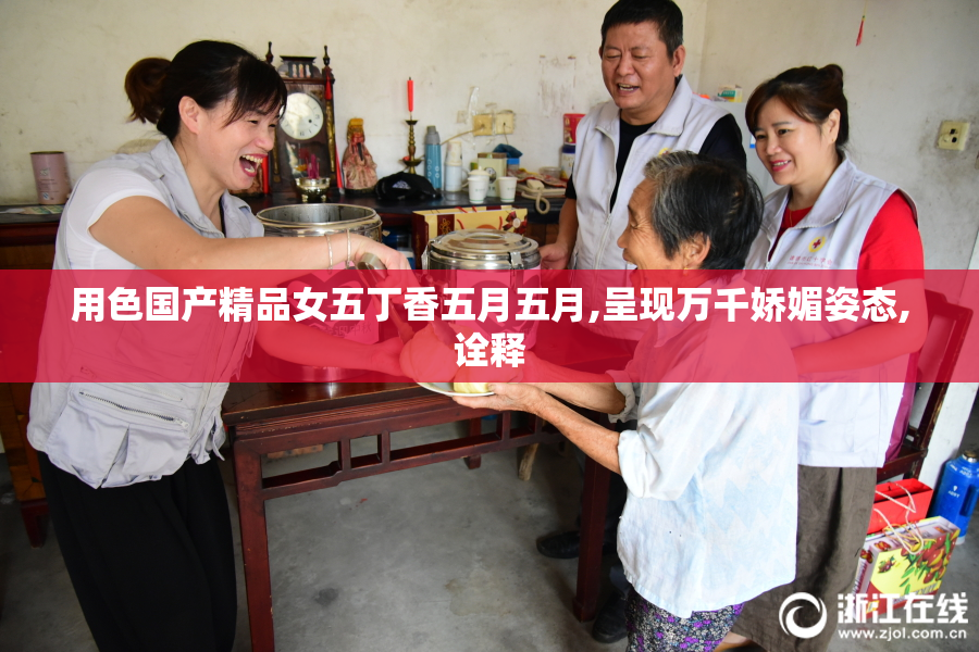 用色国产精品女五丁香五月五月,呈现万千娇媚姿态,诠释