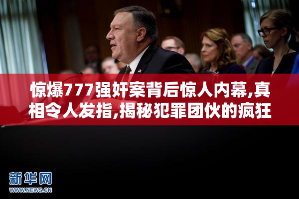 惊爆777强奸案背后惊人内幕,真相令人发指,揭秘犯罪团伙的疯狂行径