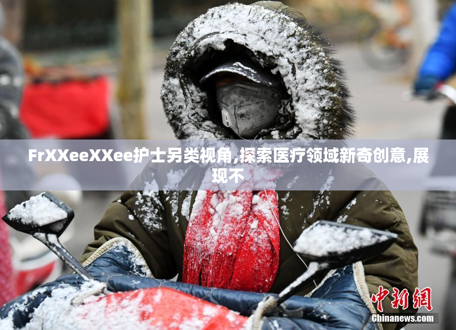 FrXXeeXXee护士另类视角,探索医疗领域新奇创意,展现不