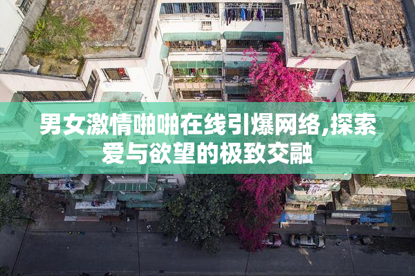 男女激情啪啪在线引爆网络,探索爱与欲望的极致交融