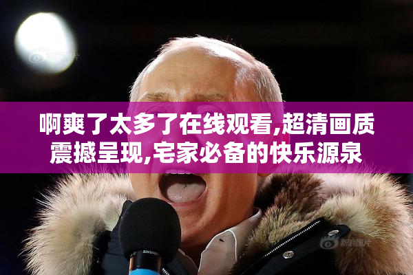 啊爽了太多了在线观看,超清画质震撼呈现,宅家必备的快乐源泉
