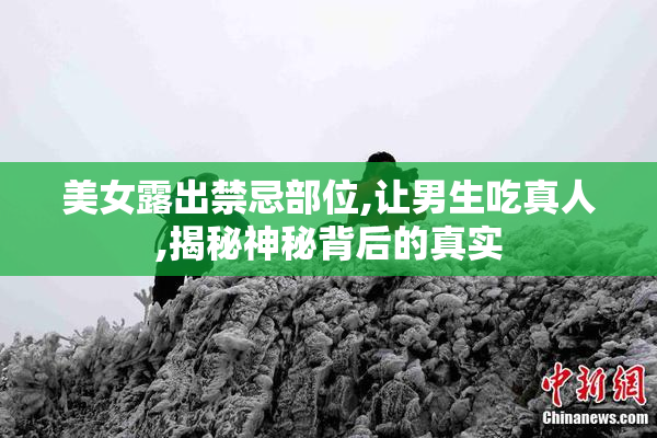 美女露出禁忌部位,让男生吃真人,揭秘神秘背后的真实