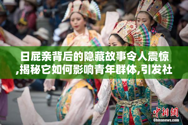日屁亲背后的隐藏故事令人震惊,揭秘它如何影响青年群体,引发社会