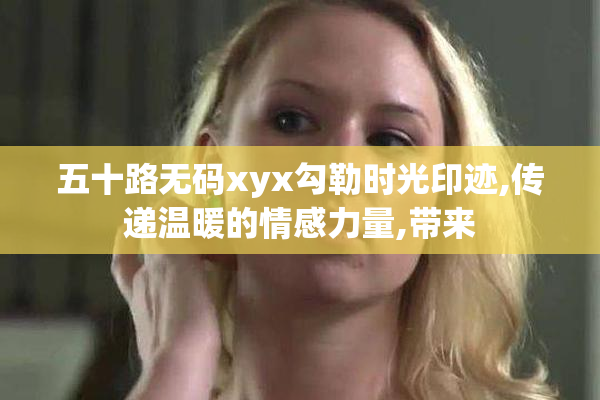 五十路无码xyx勾勒时光印迹,传递温暖的情感力量,带来