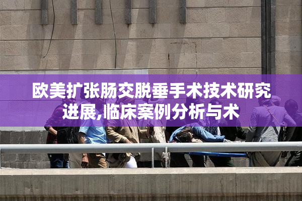 欧美扩张肠交脱垂手术技术研究进展,临床案例分析与术