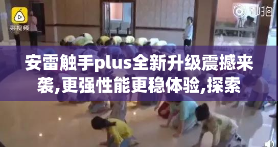 安雷触手plus全新升级震撼来袭,更强性能更稳体验,探索