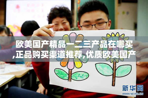 欧美国产精品一二三产品在哪买,正品购买渠道推荐,优质欧美国产好