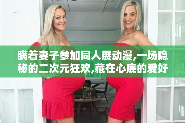 瞒着妻子参加同人展动漫,一场隐秘的二次元狂欢,藏在心底的爱好终