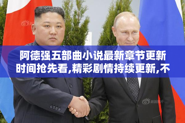 阿德强五部曲小说最新章节更新时间抢先看,精彩剧情持续更新,不容