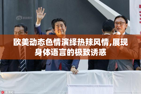 欧美动态色情演绎热辣风情,展现身体语言的极致诱惑