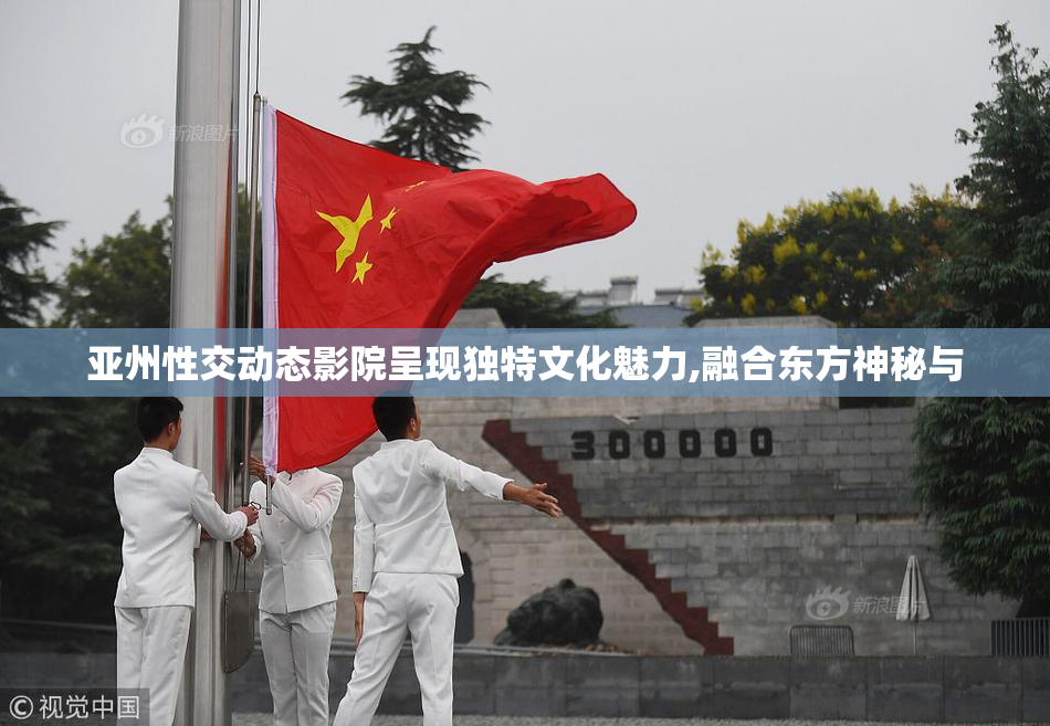 亚州性交动态影院呈现独特文化魅力,融合东方神秘与