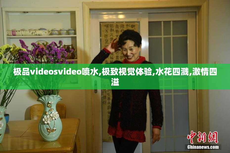 极品videosvideo喷水,极致视觉体验,水花四溅,激情四溢