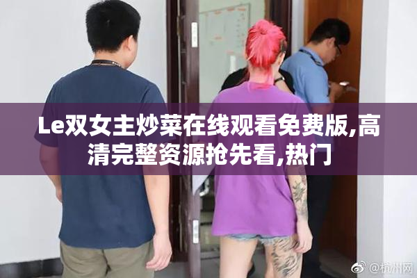 Le双女主炒菜在线观看免费版,高清完整资源抢先看,热门