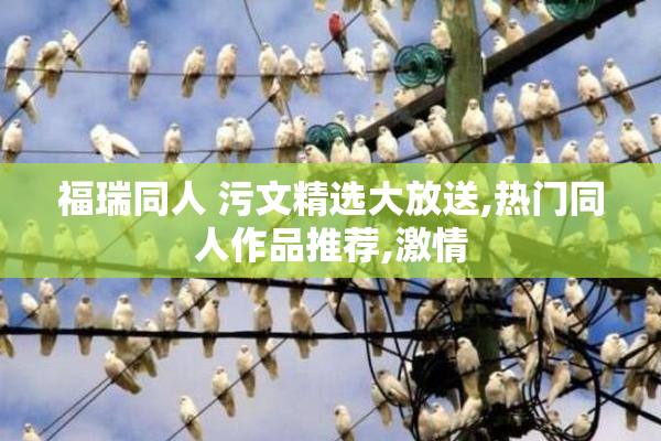 福瑞同人 污文精选大放送,热门同人作品推荐,激情