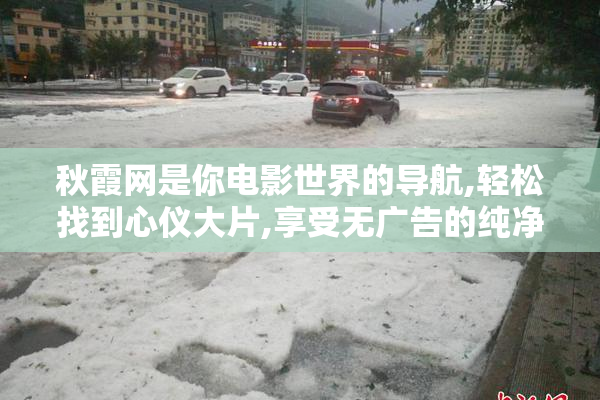 秋霞网是你电影世界的导航,轻松找到心仪大片,享受无广告的纯净