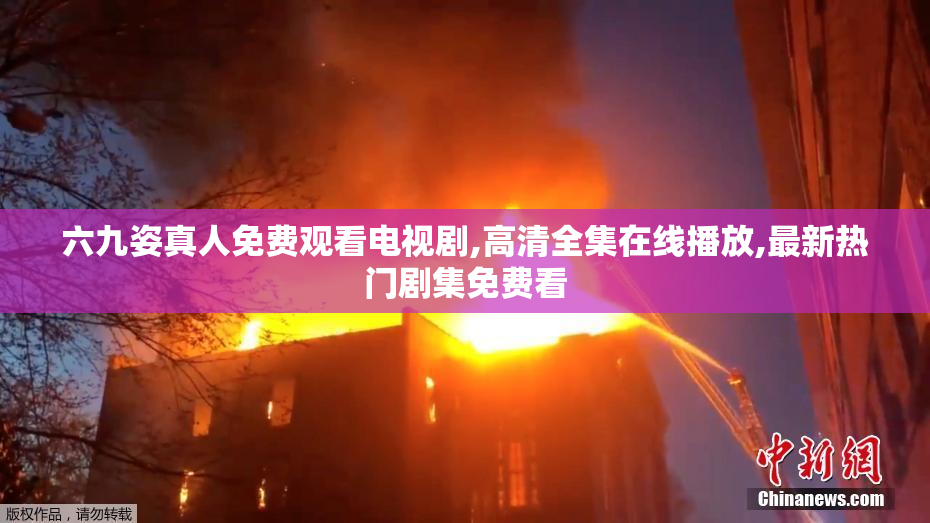 六九姿真人免费观看电视剧,高清****播放,最新热门剧集免费看
