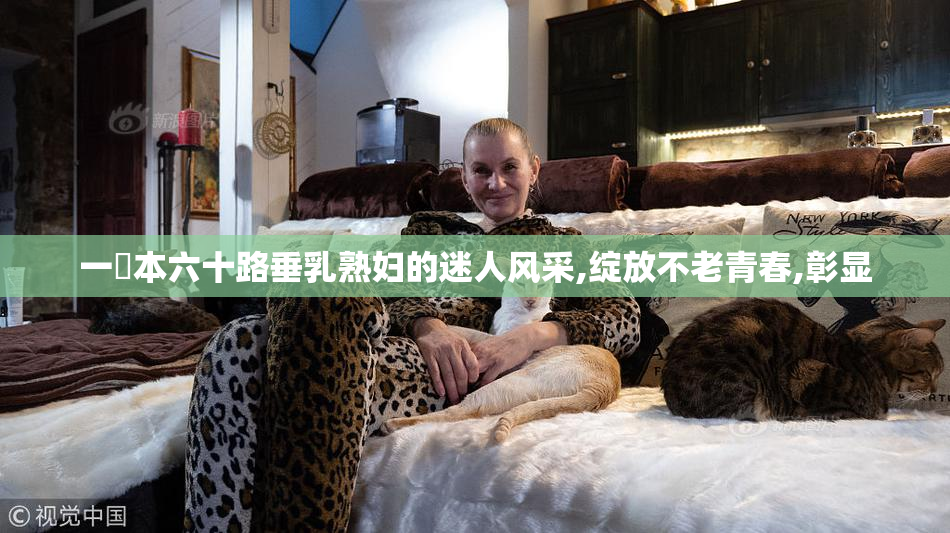一塚本六十路垂乳熟妇的迷人风采,绽放不老青春,彰显